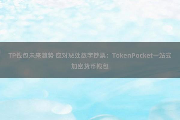 TP钱包未来趋势 应对惩处数字钞票：TokenPocket一站式加密货币钱包