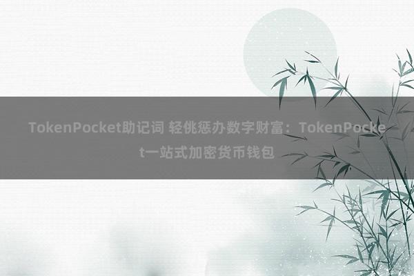 TokenPocket助记词 轻佻惩办数字财富：TokenPocket一站式加密货币钱包