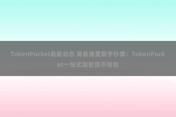 TokenPocket最新动态 简易措置数字钞票：TokenPocket一站式加密货币钱包