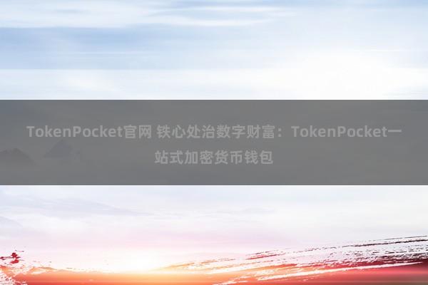 TokenPocket官网 铁心处治数字财富：TokenPocket一站式加密货币钱包