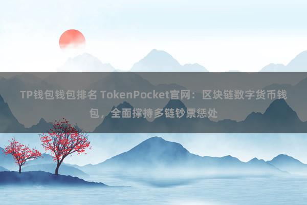 TP钱包钱包排名 TokenPocket官网：区块链数字货币钱包，全面撑持多链钞票惩处