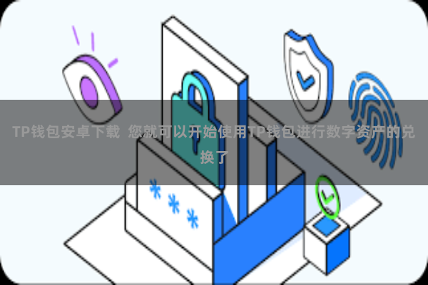 TP钱包安卓下载  您就可以开始使用TP钱包进行数字资产的兑换了