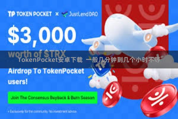 TokenPocket安卓下载  一般几分钟到几个小时不等